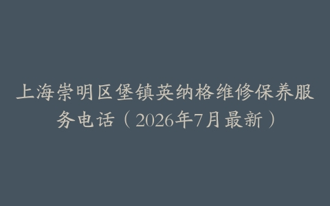 上海崇明区堡镇英纳格维修保养服务电话（2026年7月最新）