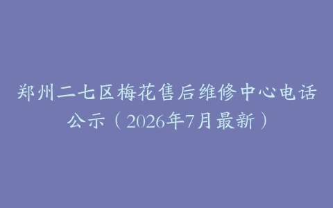 郑州二七区梅花售后维修中心电话公示（2026年7月最新）