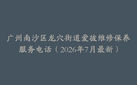 广州南沙区龙穴街道爱彼维修保养服务电话（2026年7月最新）-保养之家