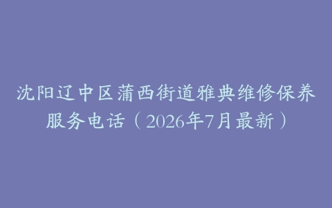 沈阳辽中区蒲西街道雅典维修保养服务电话（2026年7月最新）