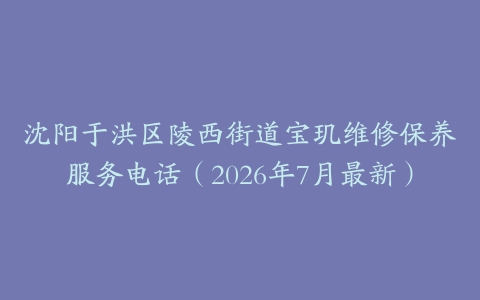 沈阳于洪区陵西街道宝玑维修保养服务电话（2026年7月最新）
