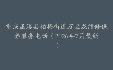 重庆巫溪县柏杨街道万宝龙维修保养服务电话（2026年7月最新）-保养之家
