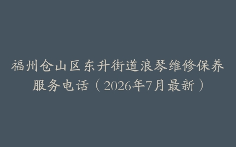 福州仓山区东升街道浪琴维修保养服务电话（2026年7月最新）