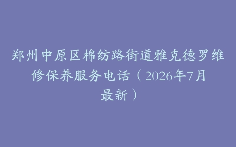 郑州中原区棉纺路街道雅克德罗维修保养服务电话（2026年7月最新）