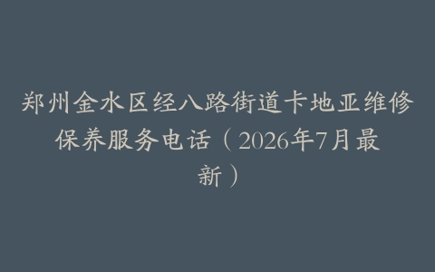 郑州金水区经八路街道卡地亚维修保养服务电话（2026年7月最新）