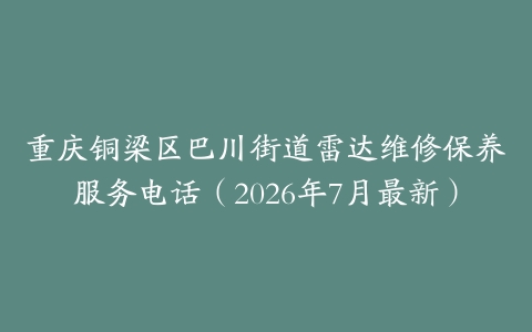 重庆铜梁区巴川街道雷达维修保养服务电话（2026年7月最新）