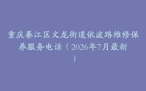 重庆綦江区文龙街道依波路维修保养服务电话（2026年7月最新）