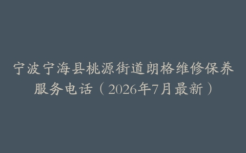 宁波宁海县桃源街道朗格维修保养服务电话（2026年7月最新）