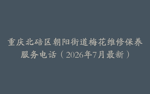重庆北碚区朝阳街道梅花维修保养服务电话（2026年7月最新）