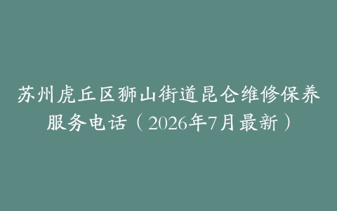 苏州虎丘区狮山街道昆仑维修保养服务电话（2026年7月最新）
