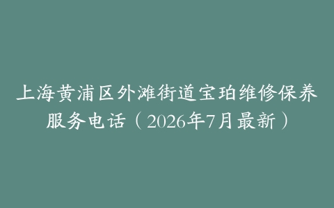 上海黄浦区外滩街道宝珀维修保养服务电话（2026年7月最新）