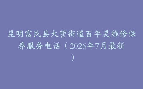 昆明富民县大营街道百年灵维修保养服务电话（2026年7月最新）