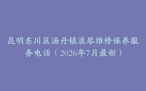 昆明东川区汤丹镇浪琴维修保养服务电话（2026年7月最新）