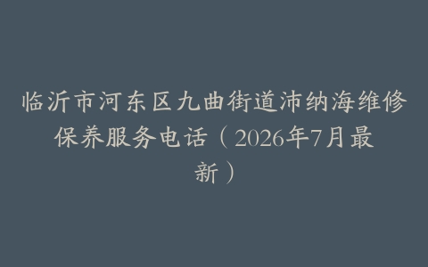 临沂市河东区九曲街道沛纳海维修保养服务电话（2026年7月最新）
