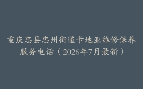 重庆忠县忠州街道卡地亚维修保养服务电话（2026年7月最新）