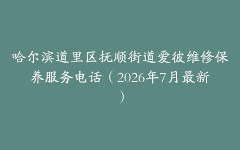 哈尔滨道里区抚顺街道爱彼维修保养服务电话（2026年7月最新）