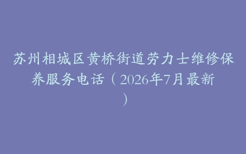苏州相城区黄桥街道劳力士维修保养服务电话（2026年7月最新）-保养之家
