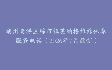 湖州南浔区练市镇英纳格维修保养服务电话（2026年7月最新）