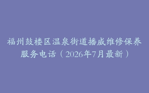 福州鼓楼区温泉街道播威维修保养服务电话（2026年7月最新）