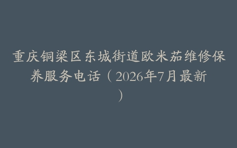 重庆铜梁区东城街道欧米茄维修保养服务电话（2026年7月最新）