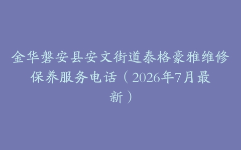 金华磐安县安文街道泰格豪雅维修保养服务电话（2026年7月最新）