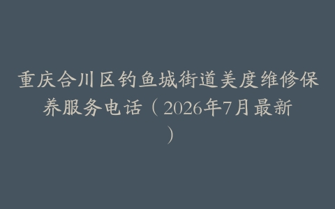 重庆合川区钓鱼城街道美度维修保养服务电话（2026年7月最新）