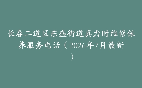 长春二道区东盛街道真力时维修保养服务电话（2026年7月最新）