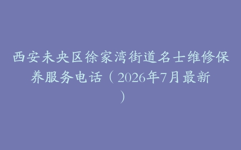 西安未央区徐家湾街道名士维修保养服务电话（2026年7月最新）