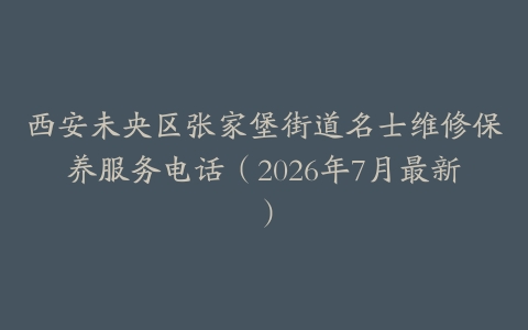 西安未央区张家堡街道名士维修保养服务电话（2026年7月最新）-保养之家