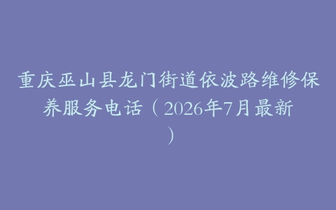 重庆巫山县龙门街道依波路维修保养服务电话（2026年7月最新）