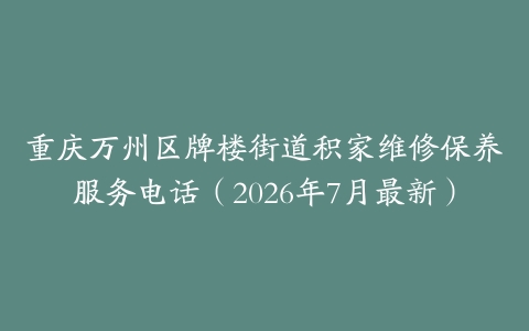 重庆万州区牌楼街道积家维修保养服务电话（2026年7月最新）
