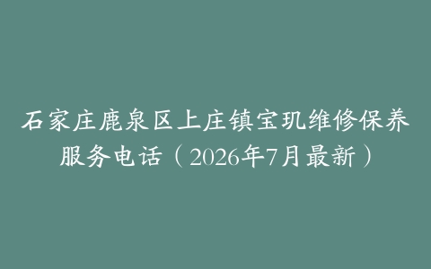 石家庄鹿泉区上庄镇宝玑维修保养服务电话（2026年7月最新）