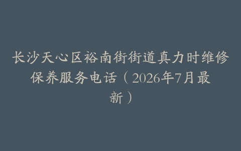长沙天心区裕南街街道真力时维修保养服务电话（2026年7月最新）