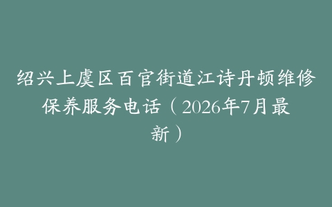 绍兴上虞区百官街道江诗丹顿维修保养服务电话（2026年7月最新）