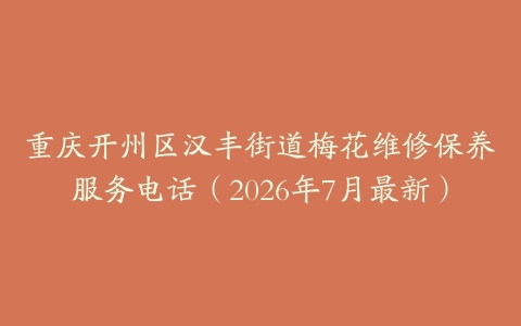 重庆开州区汉丰街道梅花维修保养服务电话（2026年7月最新）