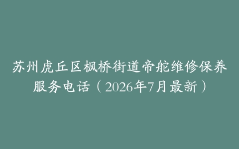 苏州虎丘区枫桥街道帝舵维修保养服务电话（2026年7月最新）