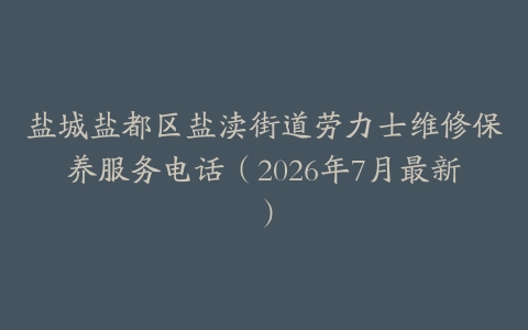 盐城盐都区盐渎街道劳力士维修保养服务电话（2026年7月最新）