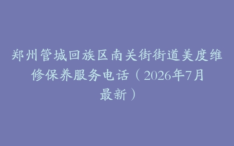 郑州管城回族区南关街街道美度维修保养服务电话（2026年7月最新）