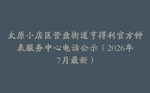 太原小店区营盘街道亨得利官方钟表服务中心电话公示（2026年7月最新）