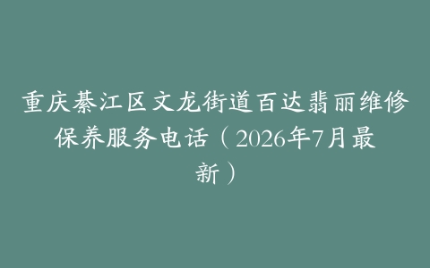 重庆綦江区文龙街道百达翡丽维修保养服务电话（2026年7月最新）
