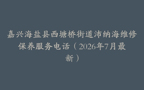 嘉兴海盐县西塘桥街道沛纳海维修保养服务电话（2026年7月最新）