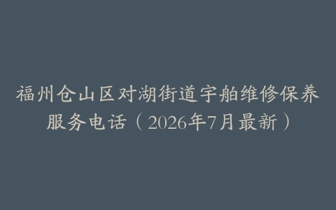 福州仓山区对湖街道宇舶维修保养服务电话（2026年7月最新）