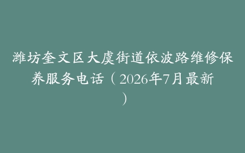潍坊奎文区大虞街道依波路维修保养服务电话（2026年7月最新）