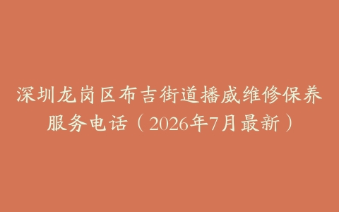 深圳龙岗区布吉街道播威维修保养服务电话（2026年7月最新）