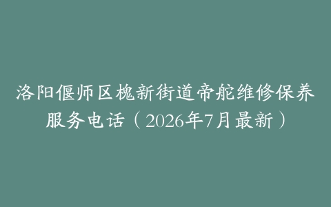 洛阳偃师区槐新街道帝舵维修保养服务电话（2026年7月最新）-保养之家