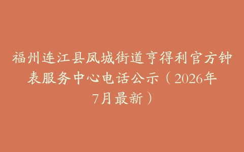 福州连江县凤城街道亨得利官方钟表服务中心电话公示（2026年7月最新）