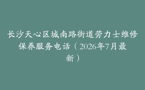 长沙天心区城南路街道劳力士维修保养服务电话（2026年7月最新）