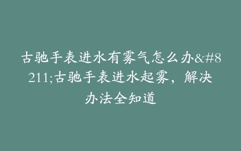 古驰手表进水有雾气怎么办–古驰手表进水起雾，解决办法全知道