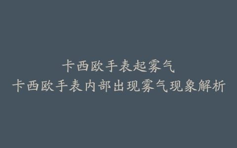 卡西欧手表起雾气–卡西欧手表内部出现雾气现象解析