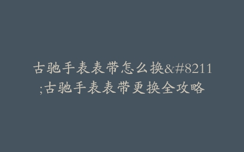 古驰手表表带怎么换–古驰手表表带更换全攻略